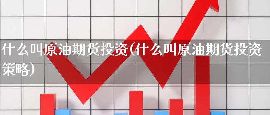 什么叫原油期货投资(什么叫原油期货投资策略)_https://qh.ynbygsw.com_国际期货_第1张