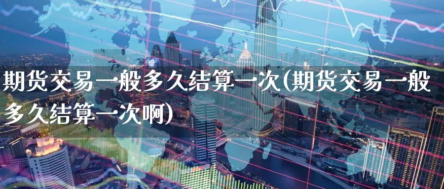 期货交易一般多久结算一次(期货交易一般多久结算一次啊)_财金百科_第1张_青花期货直播间 期货交易一般多久结算一次(期货交易一般多久结算一次啊)_https://qh.ynbygsw.com_财金百科_第1张