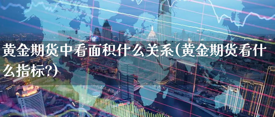 黄金期货中看面积什么关系(黄金期货看什么指标?)_期货直播_第1张_青花期货直播间 黄金期货中看面积什么关系(黄金期货看什么指标?)_https://qh.ynbygsw.com_期货直播_第1张
