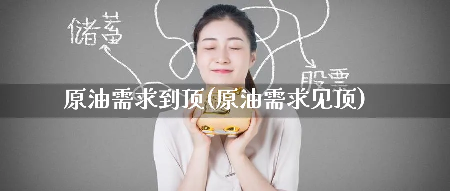 原油需求到顶(原油需求见顶)_https://qh.ynbygsw.com_财金百科_第1张