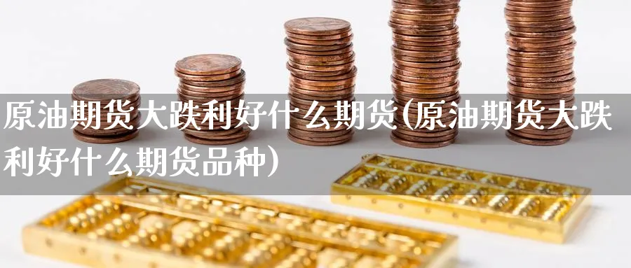 原油期货大跌利好什么期货(原油期货大跌利好什么期货品种)_期货交易_第1张_青花期货直播间 原油期货大跌利好什么期货(原油期货大跌利好什么期货品种)_https://qh.ynbygsw.com_期货交易_第1张