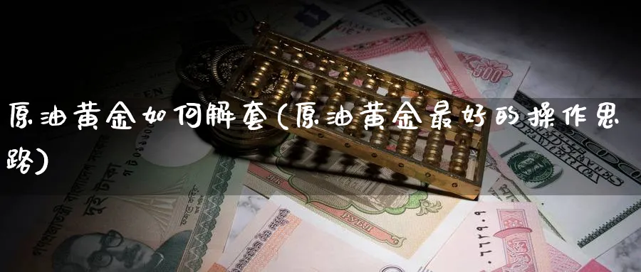 原油黄金如何解套(原油黄金最好的操作思路)_期货交易_第1张_青花期货直播间 原油黄金如何解套(原油黄金最好的操作思路)_https://qh.ynbygsw.com_期货交易_第1张