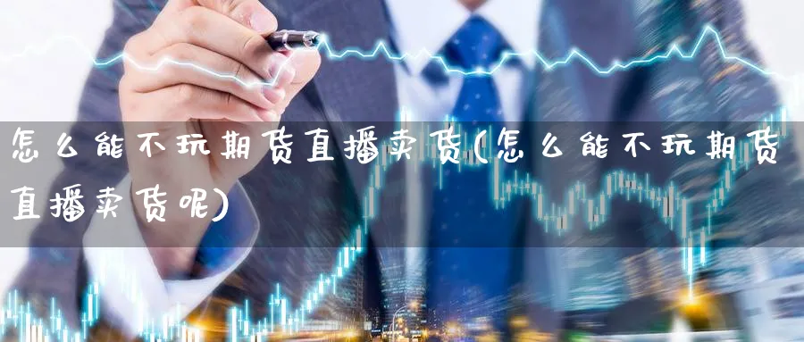 怎么能不玩期货直播卖货(怎么能不玩期货直播卖货呢)_财金知识_第1张_青花期货直播间 怎么能不玩期货直播卖货(怎么能不玩期货直播卖货呢)_https://qh.ynbygsw.com_财金知识_第1张