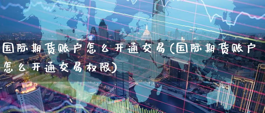 国际期货账户怎么开通交易(国际期货账户怎么开通交易权限)_财金百科_第1张_青花期货直播间 国际期货账户怎么开通交易(国际期货账户怎么开通交易权限)_https://qh.ynbygsw.com_财金百科_第1张
