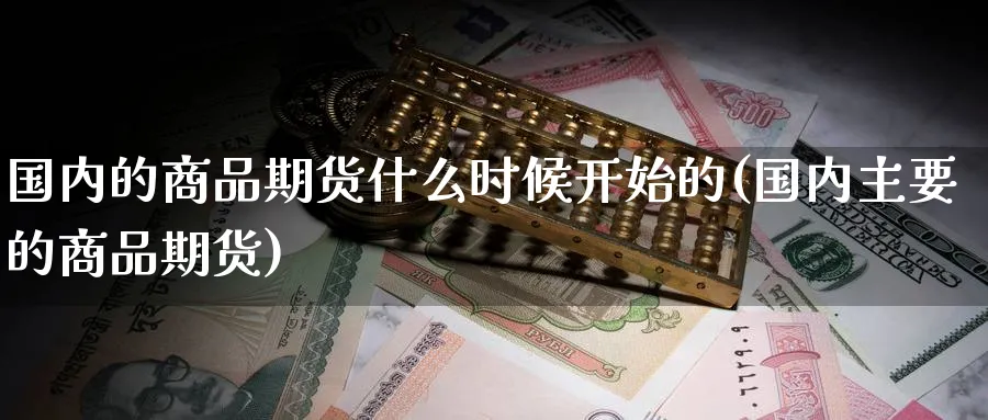 国内的商品期货什么时候开始的(国内主要的商品期货)_https://qh.ynbygsw.com_国际期货_第1张