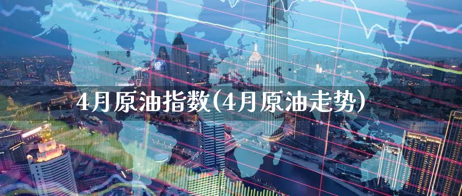 4月原油指数(4月原油走势)_期货喊单_第1张_青花期货直播间 4月原油指数(4月原油走势)_https://qh.ynbygsw.com_期货喊单_第1张