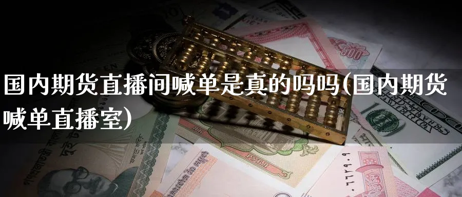 国内期货直播间喊单是真的吗吗(国内期货喊单直播室)_财金知识_第1张_青花期货直播间 国内期货直播间喊单是真的吗吗(国内期货喊单直播室)_https://qh.ynbygsw.com_财金知识_第1张