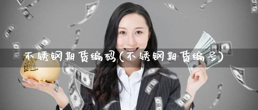 不锈钢期货编码(不锈钢期货编号)_期货交易_第1张_青花期货直播间 不锈钢期货编码(不锈钢期货编号)_https://qh.ynbygsw.com_期货交易_第1张