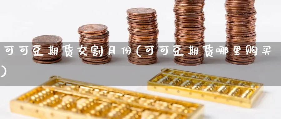 可可豆期货交割月份(可可豆期货哪里购买)_财金知识_第1张_青花期货直播间 可可豆期货交割月份(可可豆期货哪里购买)_https://qh.ynbygsw.com_财金知识_第1张