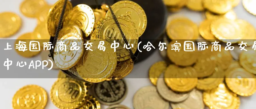 上海国际商品交易中心(哈尔滨国际商品交易中心APP)_财金知识_第1张_青花期货直播间 上海国际商品交易中心(哈尔滨国际商品交易中心APP)_https://qh.ynbygsw.com_财金知识_第1张