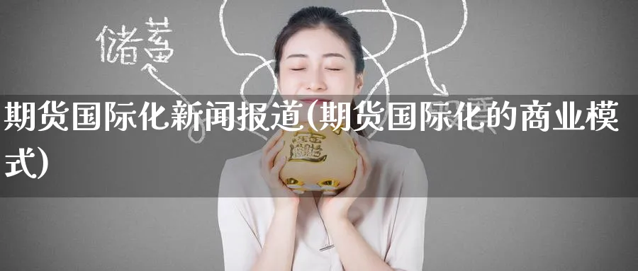期货国际化新闻报道(期货国际化的商业模式)_https://qh.ynbygsw.com_财金百科_第1张