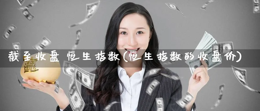 截至收盘 恒生指数(恒生指数的收盘价)_期货交易_第1张_青花期货直播间 截至收盘 恒生指数(恒生指数的收盘价)_https://qh.ynbygsw.com_期货交易_第1张