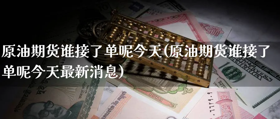 原油期货谁接了单呢今天(原油期货谁接了单呢今天最新消息)_期货直播_第1张_青花期货直播间 原油期货谁接了单呢今天(原油期货谁接了单呢今天最新消息)_https://qh.ynbygsw.com_期货直播_第1张