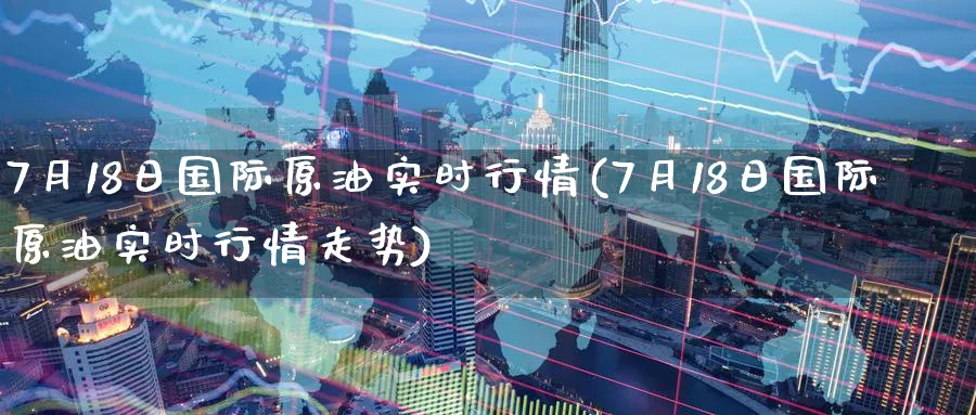7月18日国际原油实时行情(7月18日国际原油实时行情走势)_期货直播_第1张_青花期货直播间 7月18日国际原油实时行情(7月18日国际原油实时行情走势)_https://qh.ynbygsw.com_期货直播_第1张