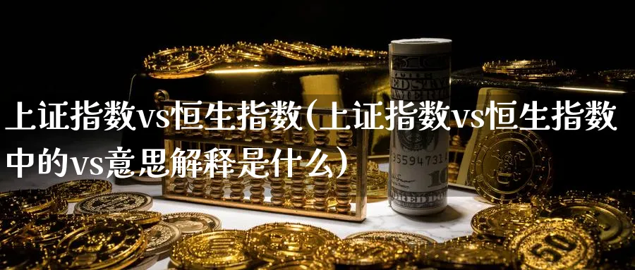 上证指数vs恒生指数(上证指数vs恒生指数中的vs意思解释是什么)_财金知识_第1张_青花期货直播间 上证指数vs恒生指数(上证指数vs恒生指数中的vs意思解释是什么)_https://qh.ynbygsw.com_财金知识_第1张