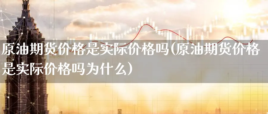 原油期货价格是实际价格吗(原油期货价格是实际价格吗为什么)_财金百科_第1张_青花期货直播间 原油期货价格是实际价格吗(原油期货价格是实际价格吗为什么)_https://qh.ynbygsw.com_财金百科_第1张
