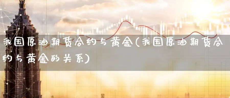 我国原油期货合约与黄金(我国原油期货合约与黄金的关系)_国际期货_第1张_青花期货直播间 我国原油期货合约与黄金(我国原油期货合约与黄金的关系)_https://qh.ynbygsw.com_国际期货_第1张