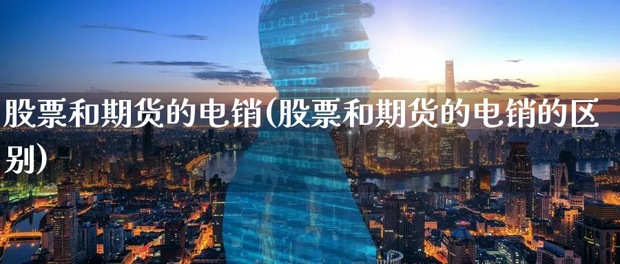 股票和期货的电销(股票和期货的电销的区别)_期货直播_第1张_青花期货直播间 股票和期货的电销(股票和期货的电销的区别)_https://qh.ynbygsw.com_期货直播_第1张