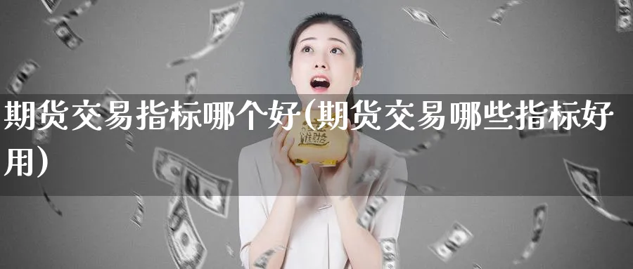 期货交易指标哪个好(期货交易哪些指标好用)_期货喊单_第1张_青花期货直播间 期货交易指标哪个好(期货交易哪些指标好用)_https://qh.ynbygsw.com_期货喊单_第1张