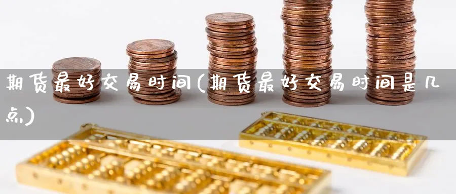期货最好交易时间(期货最好交易时间是几点)_期货喊单_第1张_青花期货直播间 期货最好交易时间(期货最好交易时间是几点)_https://qh.ynbygsw.com_期货喊单_第1张