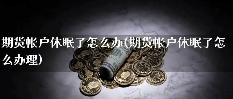 期货帐户休眠了怎么办(期货帐户休眠了怎么办理)_期货直播_第1张_青花期货直播间 期货帐户休眠了怎么办(期货帐户休眠了怎么办理)_https://qh.ynbygsw.com_期货直播_第1张