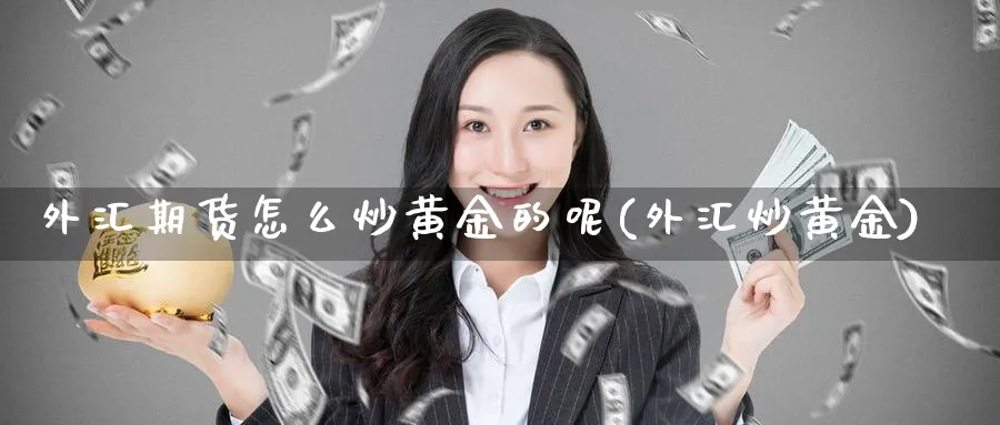 外汇期货怎么炒黄金的呢(外汇炒黄金)_https://qh.ynbygsw.com_期货直播_第1张