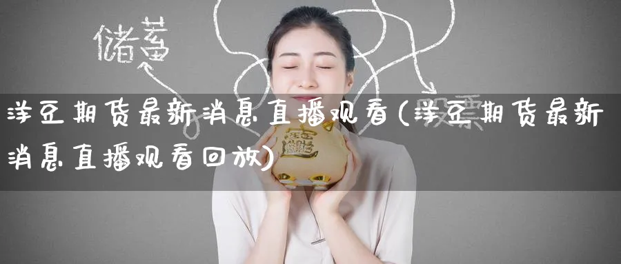 洋豆期货最新消息直播观看(洋豆期货最新消息直播观看回放)_https://qh.ynbygsw.com_期货直播_第1张