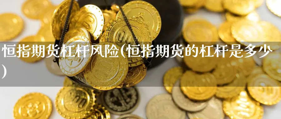 恒指期货杠杆风险(恒指期货的杠杆是多少)_国际期货_第1张_青花期货直播间 恒指期货杠杆风险(恒指期货的杠杆是多少)_https://qh.ynbygsw.com_国际期货_第1张