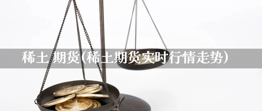 稀土 期货(稀土期货实时行情走势)_财金百科_第1张_青花期货直播间 稀土 期货(稀土期货实时行情走势)_https://qh.ynbygsw.com_财金百科_第1张