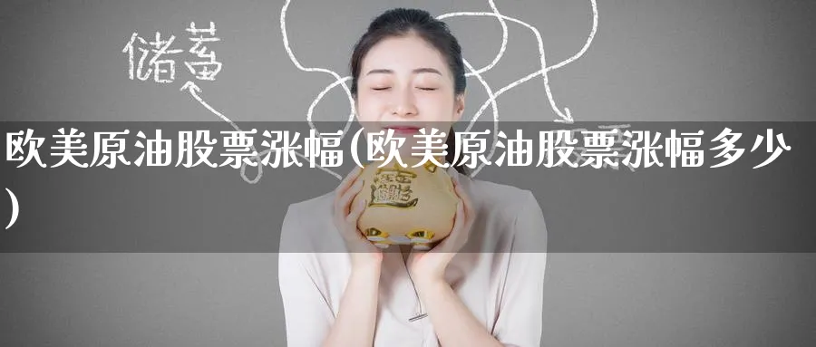 欧美原油股票涨幅(欧美原油股票涨幅多少)_国际期货_第1张_青花期货直播间 欧美原油股票涨幅(欧美原油股票涨幅多少)_https://qh.ynbygsw.com_国际期货_第1张