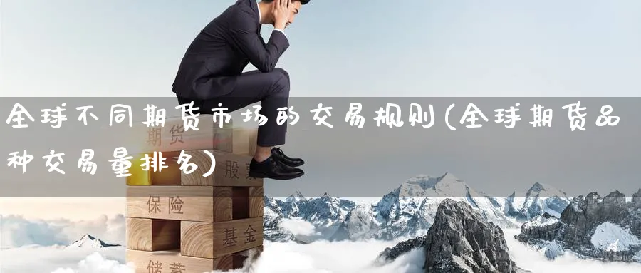 全球不同期货市场的交易规则(全球期货品种交易量排名)_财金百科_第1张_青花期货直播间 全球不同期货市场的交易规则(全球期货品种交易量排名)_https://qh.ynbygsw.com_财金百科_第1张