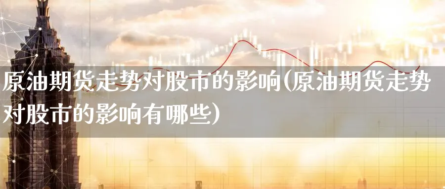 原油期货走势对股市的影响(原油期货走势对股市的影响有哪些)_财金百科_第1张_青花期货直播间 原油期货走势对股市的影响(原油期货走势对股市的影响有哪些)_https://qh.ynbygsw.com_财金百科_第1张