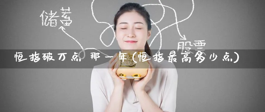 恒指破万点 那一年(恒指最高多少点)_期货喊单_第1张_青花期货直播间 恒指破万点 那一年(恒指最高多少点)_https://qh.ynbygsw.com_期货喊单_第1张