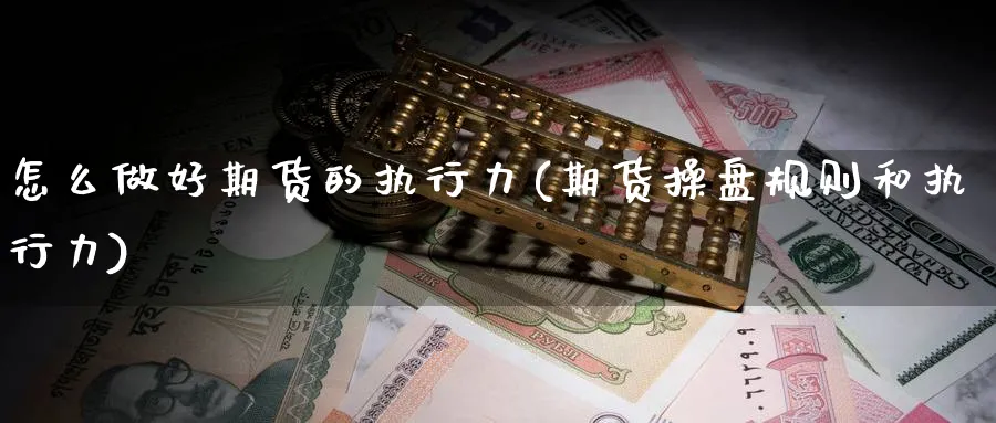 怎么做好期货的执行力(期货操盘规则和执行力)_国际期货_第1张_青花期货直播间 怎么做好期货的执行力(期货操盘规则和执行力)_https://qh.ynbygsw.com_国际期货_第1张