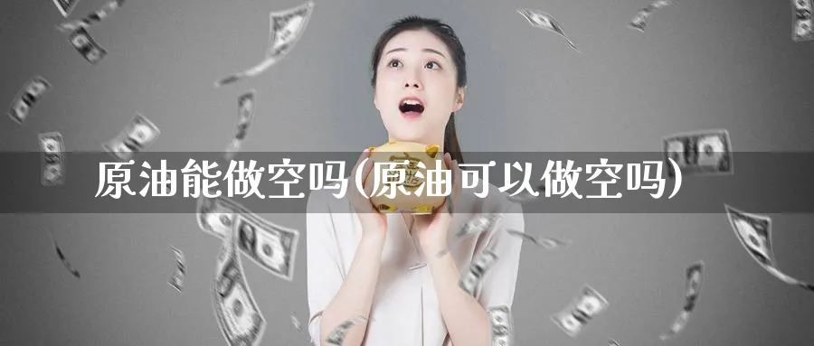 原油能做空吗(原油可以做空吗)_期货交易_第1张_青花期货直播间 原油能做空吗(原油可以做空吗)_https://qh.ynbygsw.com_期货交易_第1张