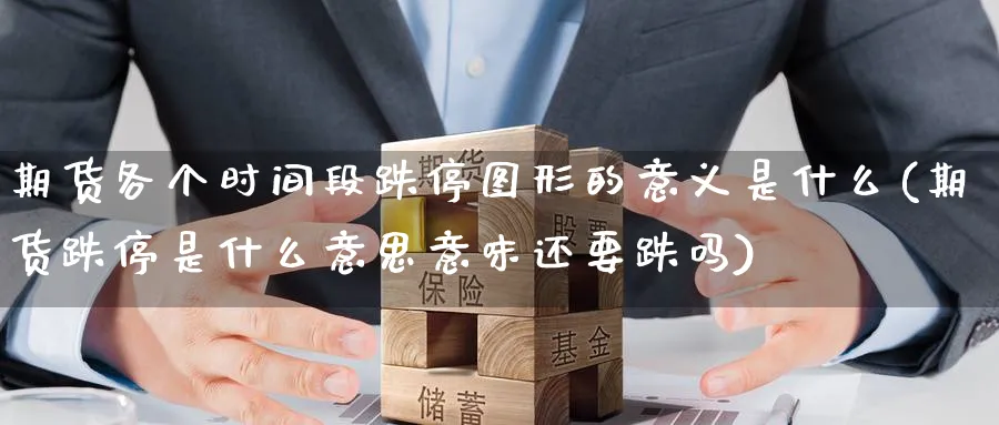期货各个时间段跌停图形的意义是什么(期货跌停是什么意思意味还要跌吗)_财金百科_第1张_青花期货直播间 期货各个时间段跌停图形的意义是什么(期货跌停是什么意思意味还要跌吗)_https://qh.ynbygsw.com_财金百科_第1张