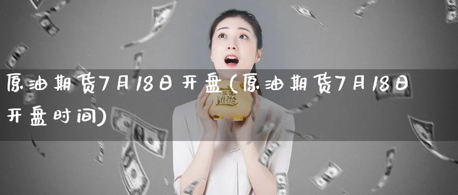 原油期货7月18日开盘(原油期货7月18日开盘时间)_财金知识_第1张_青花期货直播间 原油期货7月18日开盘(原油期货7月18日开盘时间)_https://qh.ynbygsw.com_财金知识_第1张