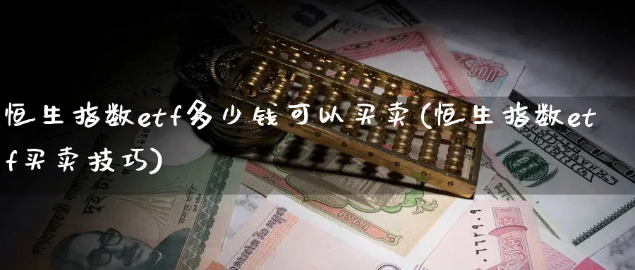 恒生指数etf多少钱可以买卖(恒生指数etf买卖技巧)_期货直播_第1张_青花期货直播间 恒生指数etf多少钱可以买卖(恒生指数etf买卖技巧)_https://qh.ynbygsw.com_期货直播_第1张