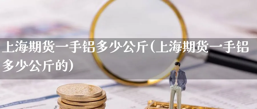 上海期货一手铝多少公斤(上海期货一手铝多少公斤的)_期货直播_第1张_青花期货直播间 上海期货一手铝多少公斤(上海期货一手铝多少公斤的)_https://qh.ynbygsw.com_期货直播_第1张