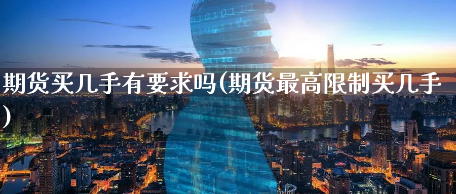 期货买几手有要求吗(期货最高限制买几手)_期货喊单_第1张_青花期货直播间 期货买几手有要求吗(期货最高限制买几手)_https://qh.ynbygsw.com_期货喊单_第1张