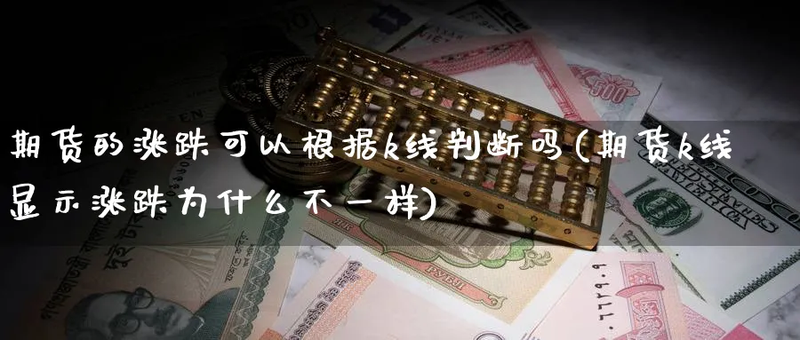 期货的涨跌可以根据k线判断吗(期货k线显示涨跌为什么不一样)_财金知识_第1张_青花期货直播间 期货的涨跌可以根据k线判断吗(期货k线显示涨跌为什么不一样)_https://qh.ynbygsw.com_财金知识_第1张