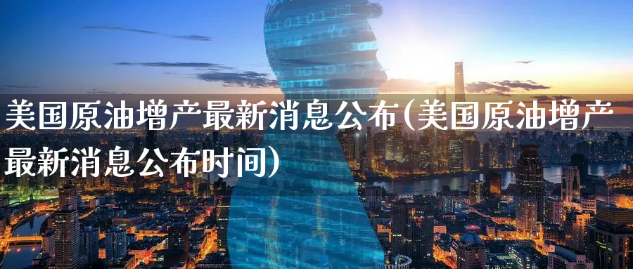美国原油增产最新消息公布(美国原油增产最新消息公布时间)_期货交易_第1张_青花期货直播间 美国原油增产最新消息公布(美国原油增产最新消息公布时间)_https://qh.ynbygsw.com_期货交易_第1张