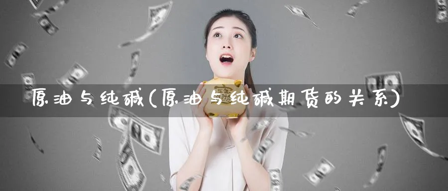 原油与纯碱(原油与纯碱期货的关系)_国际期货_第1张_青花期货直播间 原油与纯碱(原油与纯碱期货的关系)_https://qh.ynbygsw.com_国际期货_第1张