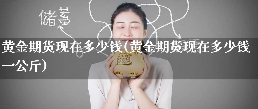 黄金期货现在多少钱(黄金期货现在多少钱一公斤)_财金百科_第1张_青花期货直播间 黄金期货现在多少钱(黄金期货现在多少钱一公斤)_https://qh.ynbygsw.com_财金百科_第1张