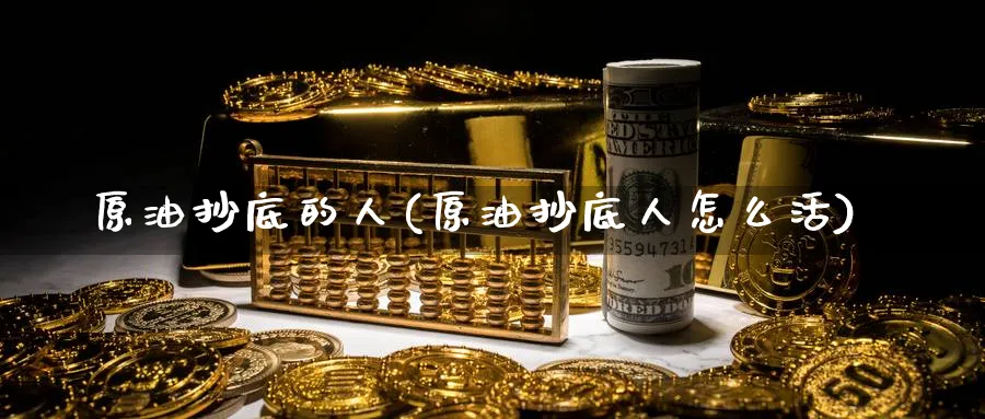 原油抄底的人(原油抄底人怎么活)_https://qh.ynbygsw.com_期货交易_第1张