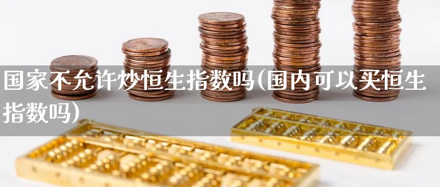 国家不允许炒恒生指数吗(国内可以买恒生指数吗)_财金百科_第1张_青花期货直播间 国家不允许炒恒生指数吗(国内可以买恒生指数吗)_https://qh.ynbygsw.com_财金百科_第1张