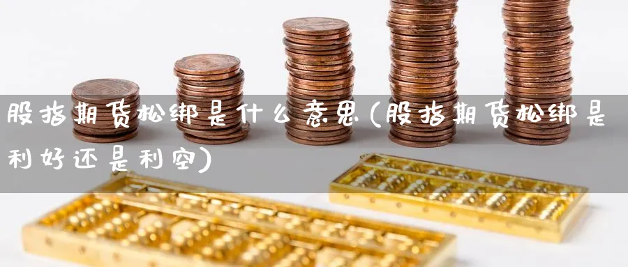 股指期货松绑是什么意思(股指期货松绑是利好还是利空)_财金知识_第1张_青花期货直播间 股指期货松绑是什么意思(股指期货松绑是利好还是利空)_https://qh.ynbygsw.com_财金知识_第1张