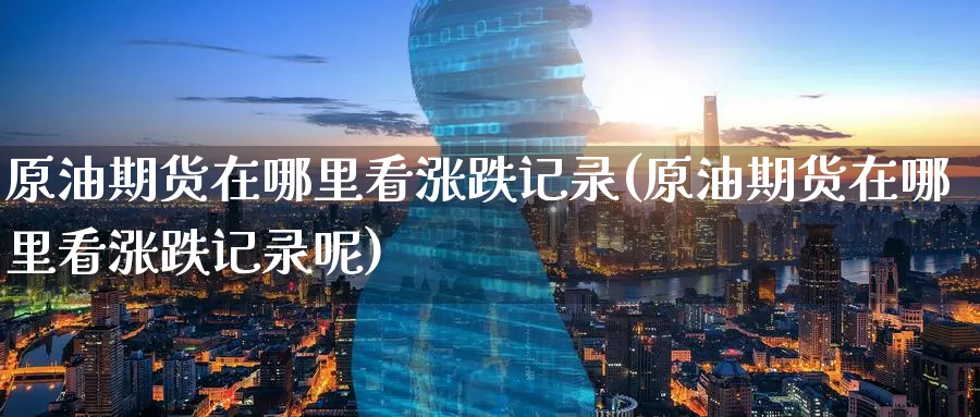 原油期货在哪里看涨跌记录(原油期货在哪里看涨跌记录呢)_期货喊单_第1张_青花期货直播间 原油期货在哪里看涨跌记录(原油期货在哪里看涨跌记录呢)_https://qh.ynbygsw.com_期货喊单_第1张