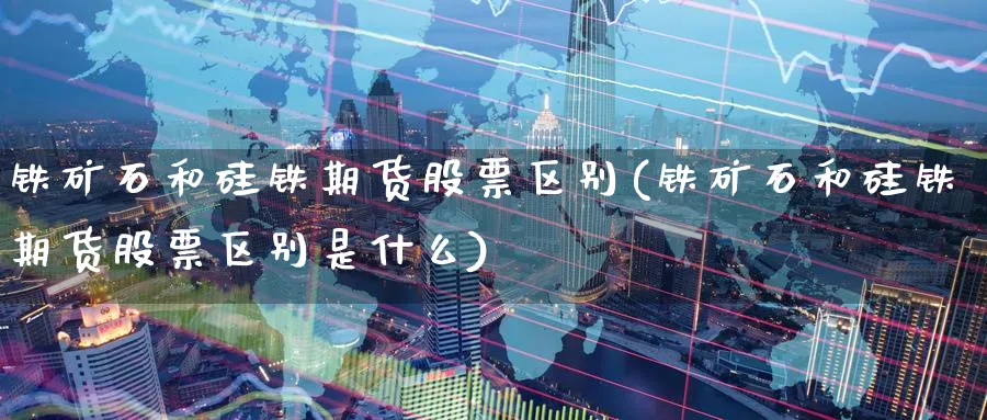 铁矿石和硅铁期货股票区别(铁矿石和硅铁期货股票区别是什么)_期货交易_第1张_青花期货直播间 铁矿石和硅铁期货股票区别(铁矿石和硅铁期货股票区别是什么)_https://qh.ynbygsw.com_期货交易_第1张