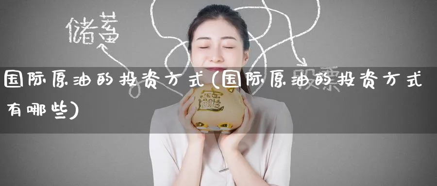 国际原油的投资方式(国际原油的投资方式有哪些)_财金知识_第1张_青花期货直播间 国际原油的投资方式(国际原油的投资方式有哪些)_https://qh.ynbygsw.com_财金知识_第1张